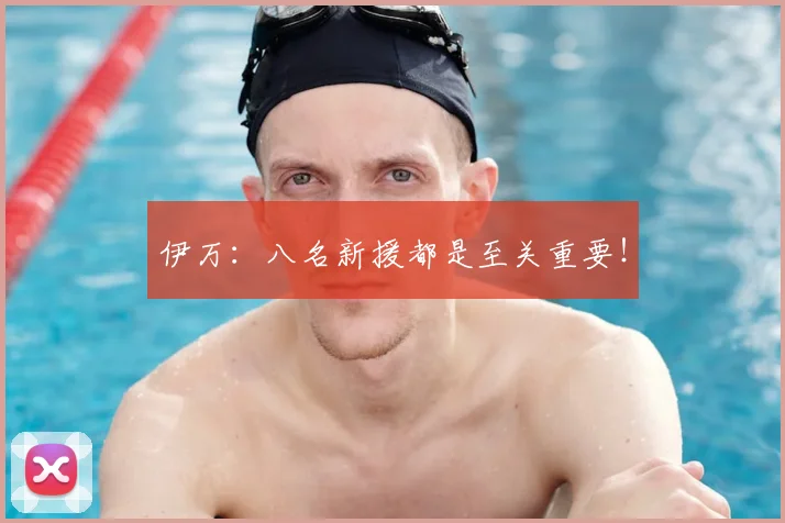 伊万：八名新援都是至关重要！