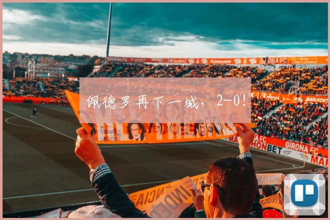 佩德罗再下一城，2-0！