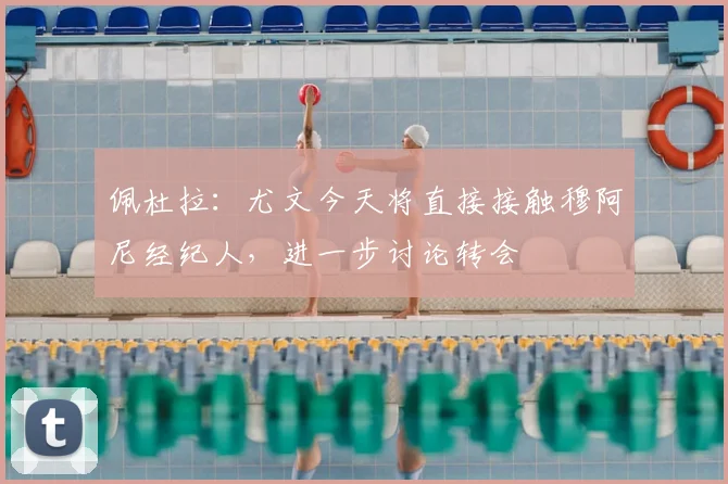 佩杜拉：尤文今天将直接接触穆阿尼经纪人，进一步讨论转会