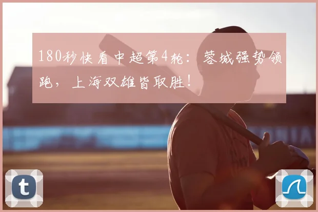 180秒快看中超第4轮：蓉城强势领跑，上海双雄皆取胜！