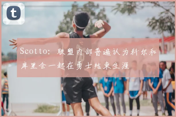 Scotto：联盟内部普遍认为科尔和库里会一起在勇士结束生涯