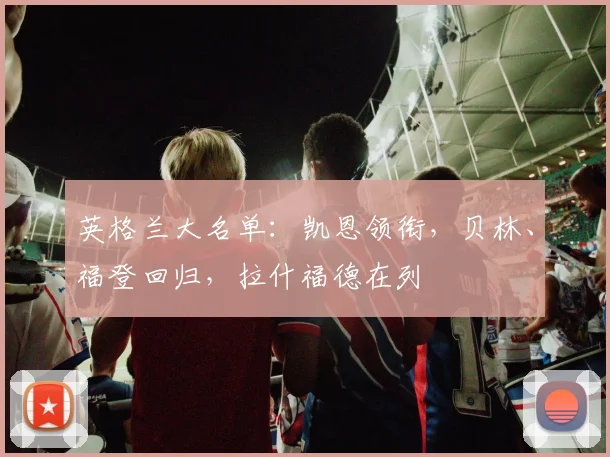 英格兰大名单：凯恩领衔，贝林、福登回归，拉什福德在列