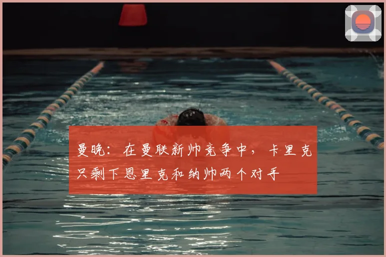 曼晚：在曼联新帅竞争中，卡里克只剩下恩里克和纳帅两个对手